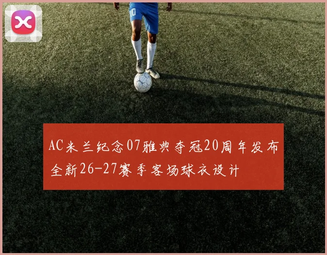 AC米兰纪念07雅典夺冠20周年发布全新26-27赛季客场球衣设计